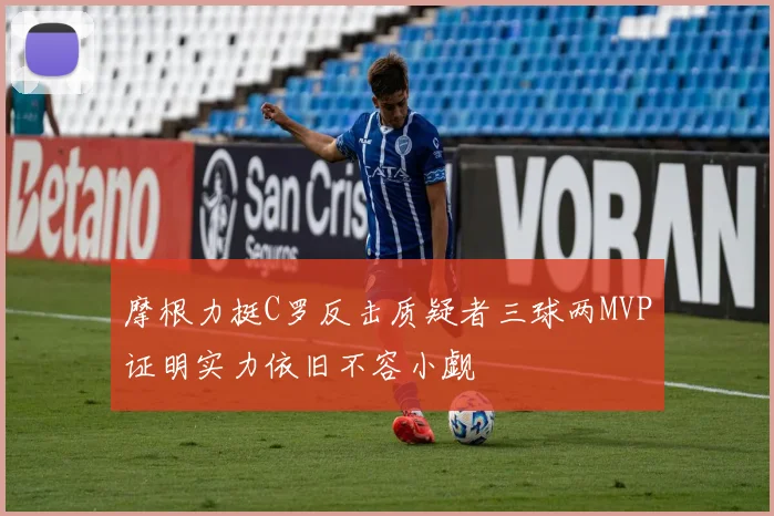 摩根力挺C罗反击质疑者三球两MVP证明实力依旧不容小觑